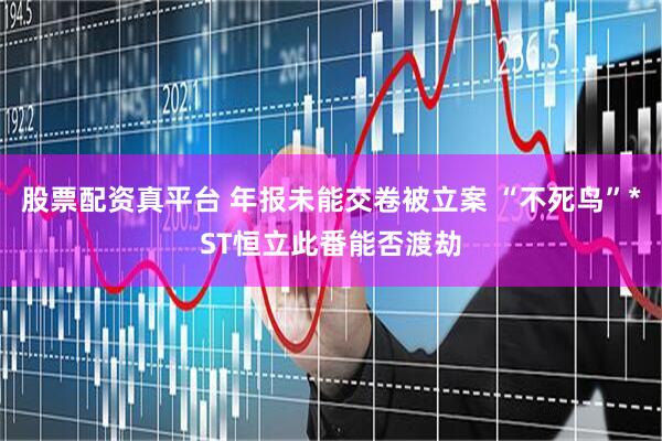 股票配资真平台 年报未能交卷被立案 “不死鸟”*ST恒立此番能否渡劫