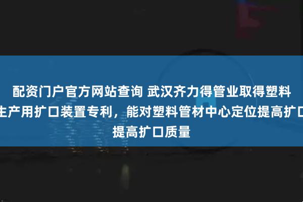 配资门户官方网站查询 武汉齐力得管业取得塑料管材生产用扩口装置专利，能对塑料管材中心定位提高扩口质量