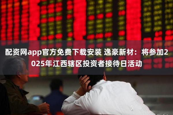 配资网app官方免费下载安装 逸豪新材：将参加2025年江西辖区投资者接待日活动