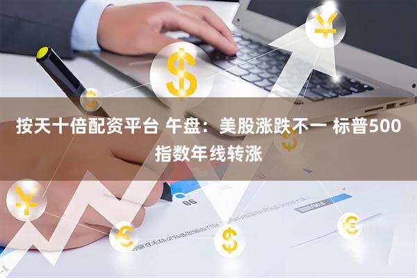 按天十倍配资平台 午盘：美股涨跌不一 标普500指数年线转涨