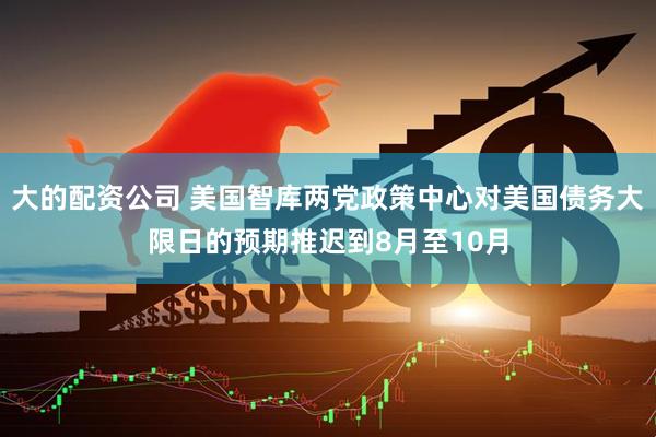 大的配资公司 美国智库两党政策中心对美国债务大限日的预期推迟到8月至10月