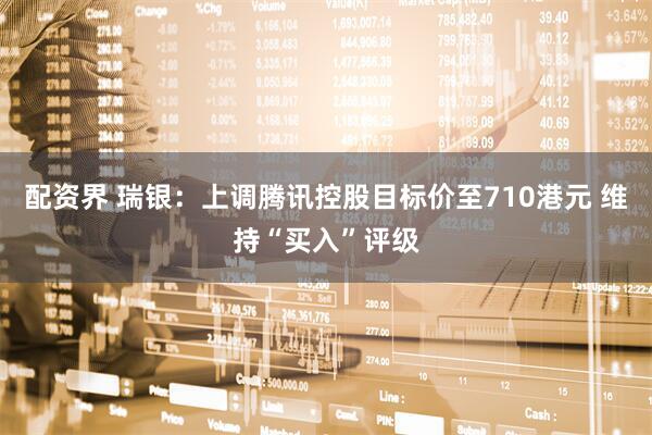 配资界 瑞银：上调腾讯控股目标价至710港元 维持“买入”评级