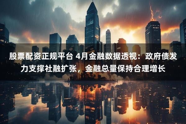 股票配资正规平台 4月金融数据透视：政府债发力支撑社融扩张，金融总量保持合理增长