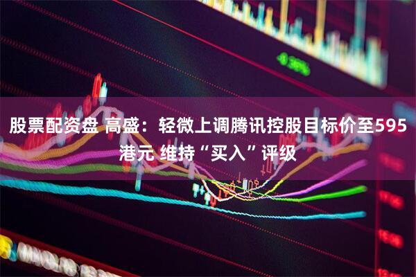 股票配资盘 高盛：轻微上调腾讯控股目标价至595港元 维持“买入”评级