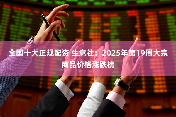 全国十大正规配资 生意社：2025年第19周大宗商品价格涨跌榜