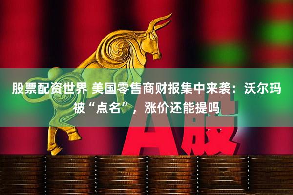 股票配资世界 美国零售商财报集中来袭：沃尔玛被“点名”，涨价还能提吗