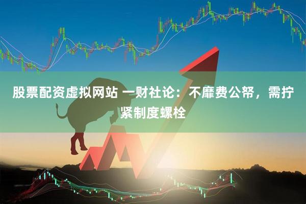 股票配资虚拟网站 一财社论：不靡费公帑，需拧紧制度螺栓