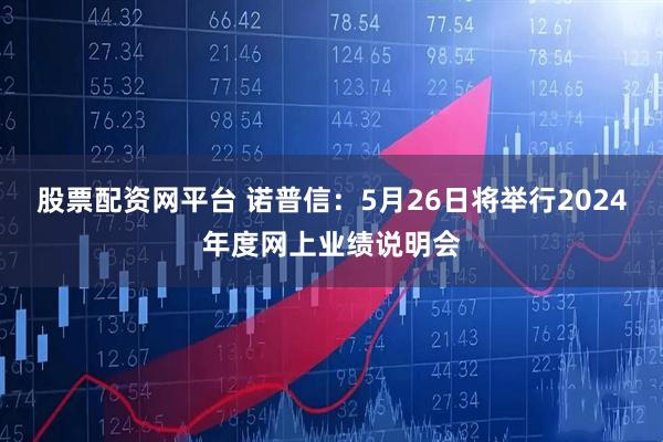 股票配资网平台 诺普信：5月26日将举行2024年度网上业绩说明会