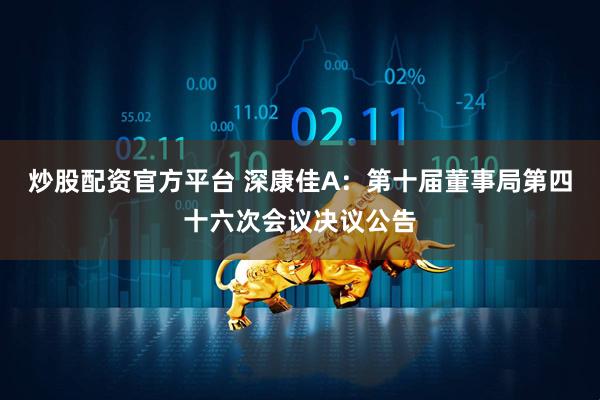 炒股配资官方平台 深康佳A：第十届董事局第四十六次会议决议公告