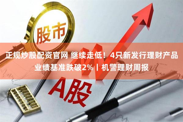 正规炒股配资官网 继续走低！4只新发行理财产品业绩基准跌破2%丨机警理财周报