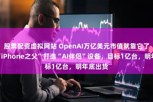 股票配资虚拟网站 OpenAI万亿美元市值就靠它了？联手“iPhone之父”打造“AI伴侣”设备，目标1亿台，明年底出货