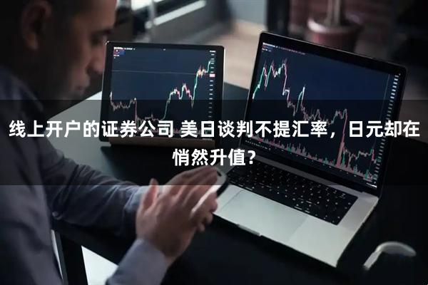 线上开户的证券公司 美日谈判不提汇率，日元却在悄然升值？