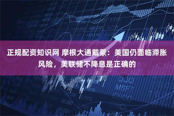 正规配资知识网 摩根大通戴蒙：美国仍面临滞胀风险，美联储不降息是正确的