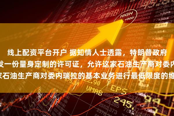 线上配资平台开户 据知情人士透露，特朗普政府正准备向雪佛龙公司颁发一份量身定制的许可证，允许这家石油生产商对委内瑞拉的基本业务进行最低限度的维护_彭博