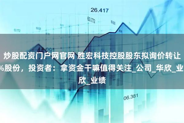 炒股配资门户网官网 胜宏科技控股股东拟询价转让3%股份，投资者：拿资金干嘛值得关注_公司_华欣_业绩