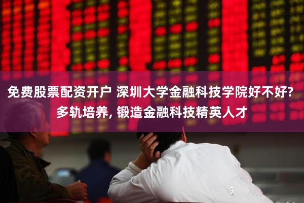 免费股票配资开户 深圳大学金融科技学院好不好? 多轨培养, 锻造金融科技精英人才