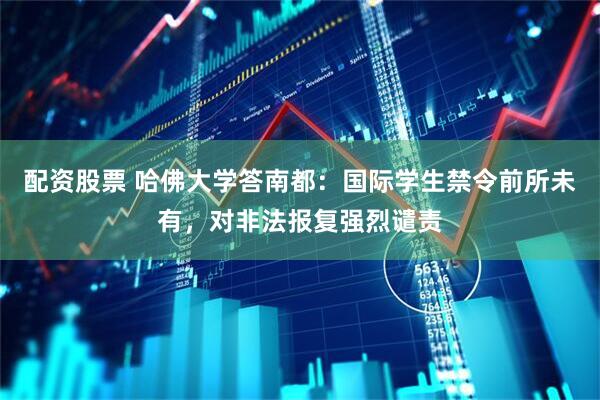 配资股票 哈佛大学答南都：国际学生禁令前所未有，对非法报复强烈谴责