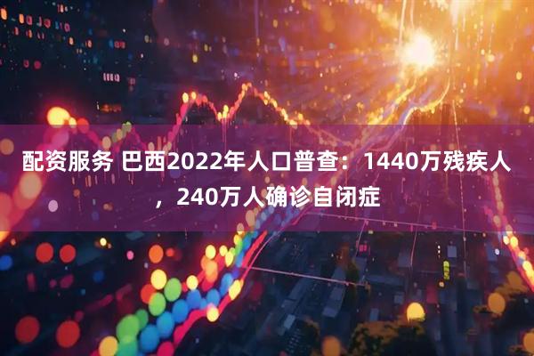 配资服务 巴西2022年人口普查：1440万残疾人，240万人确诊自闭症