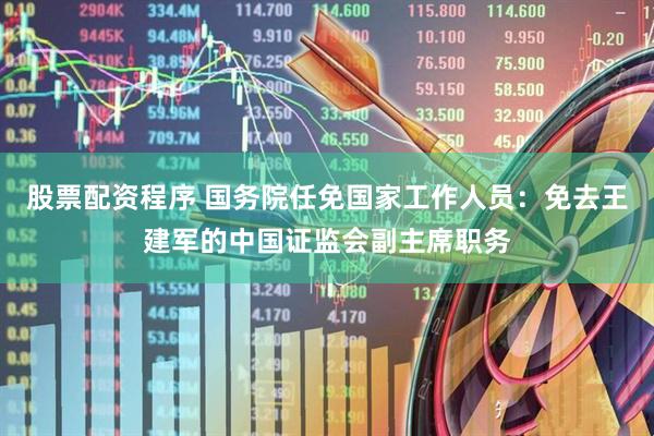 股票配资程序 国务院任免国家工作人员：免去王建军的中国证监会副主席职务