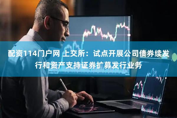 配资114门户网 上交所：试点开展公司债券续发行和资产支持证券扩募发行业务