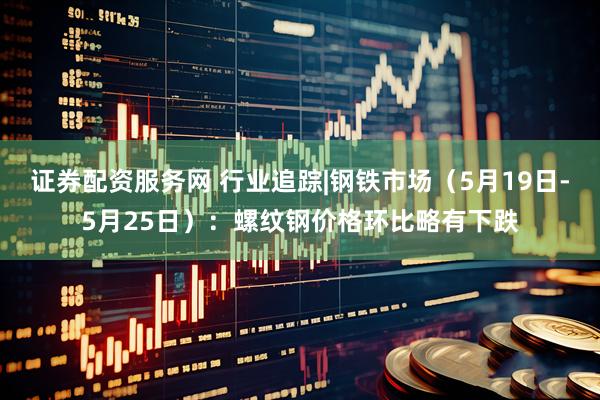 证券配资服务网 行业追踪|钢铁市场（5月19日-5月25日）：螺纹钢价格环比略有下跌