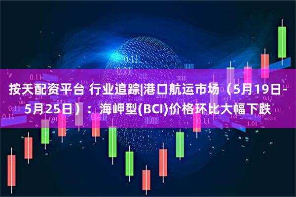 按天配资平台 行业追踪|港口航运市场（5月19日-5月25日）：海岬型(BCI)价格环比大幅下跌