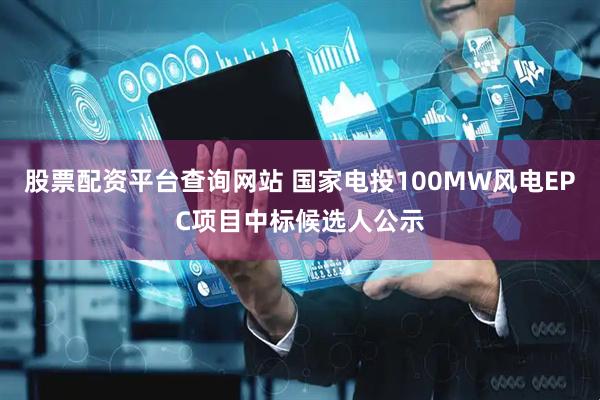 股票配资平台查询网站 国家电投100MW风电EPC项目中标候选人公示