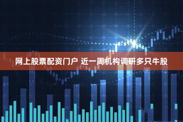 网上股票配资门户 近一周机构调研多只牛股