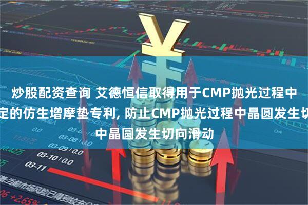 炒股配资查询 艾德恒信取得用于CMP抛光过程中晶圆固定的仿生增摩垫专利, 防止CMP抛光过程中晶圆发生切向滑动