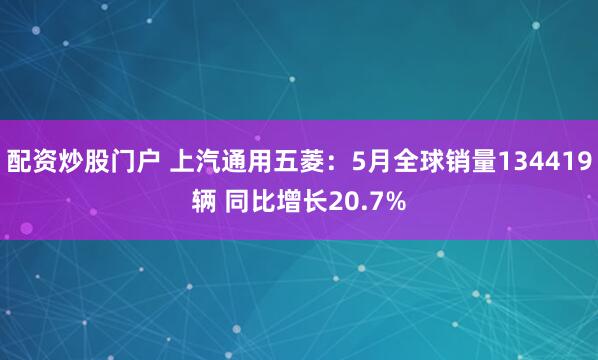 配资炒股门户 上汽通用五菱：5月全球销量134419辆 同比增长20.7%