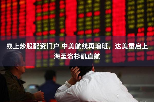 线上炒股配资门户 中美航线再增班，达美重启上海至洛杉矶直航