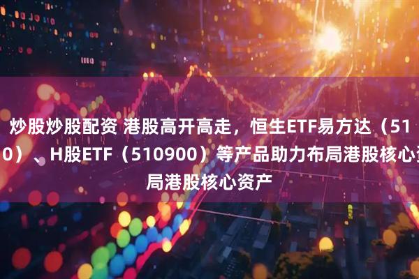 炒股炒股配资 港股高开高走，恒生ETF易方达（513210）、H股ETF（510900）等产品助力布局港股核心资产