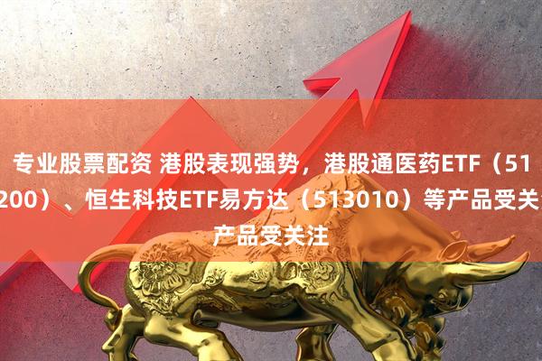 专业股票配资 港股表现强势，港股通医药ETF（513200）、恒生科技ETF易方达（513010）等产品受关注