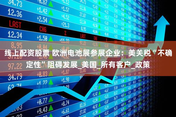 线上配资股票 欧洲电池展参展企业：美关税“不确定性”阻碍发展_美国_所有客户_政策