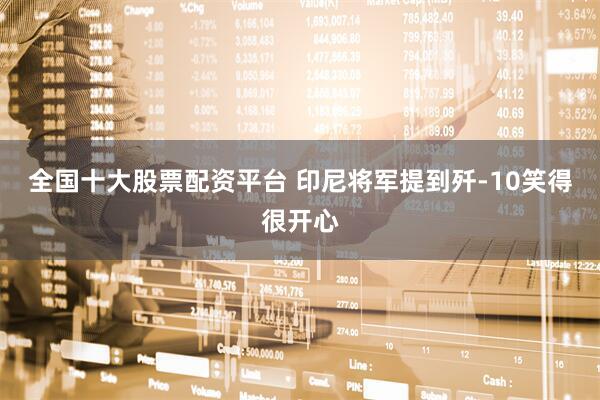 全国十大股票配资平台 印尼将军提到歼-10笑得很开心