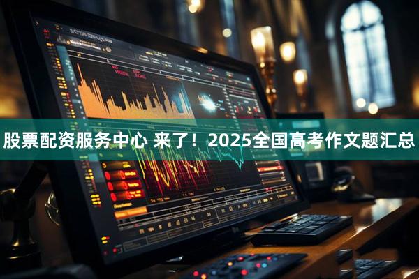 股票配资服务中心 来了！2025全国高考作文题汇总
