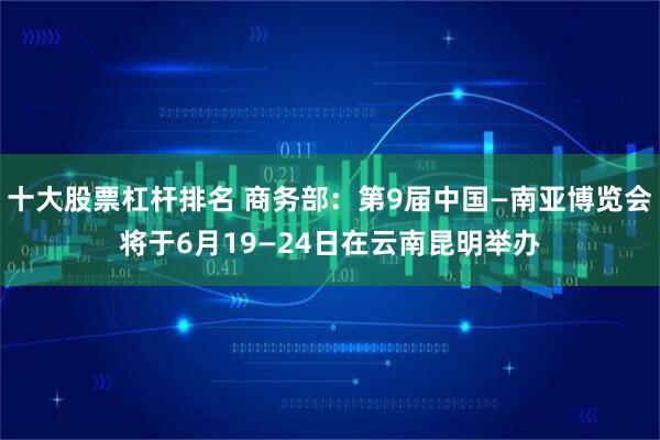 十大股票杠杆排名 商务部：第9届中国—南亚博览会将于6月19—24日在云南昆明举办