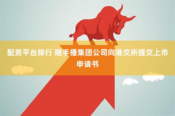 配资平台排行 随手播集团公司向港交所提交上市申请书