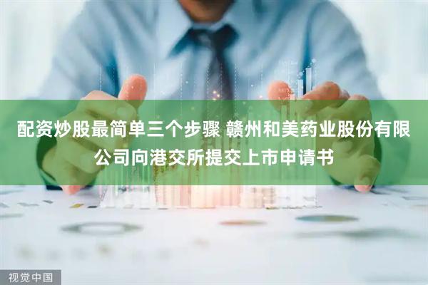 配资炒股最简单三个步骤 赣州和美药业股份有限公司向港交所提交上市申请书