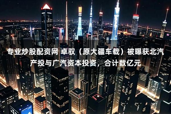 专业炒股配资网 卓驭（原大疆车载）被曝获北汽产投与广汽资本投资，合计数亿元