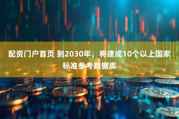 配资门户首页 到2030年，将建成10个以上国家标准参考数据库