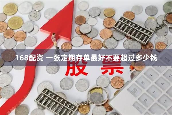 168配资 一张定期存单最好不要超过多少钱
