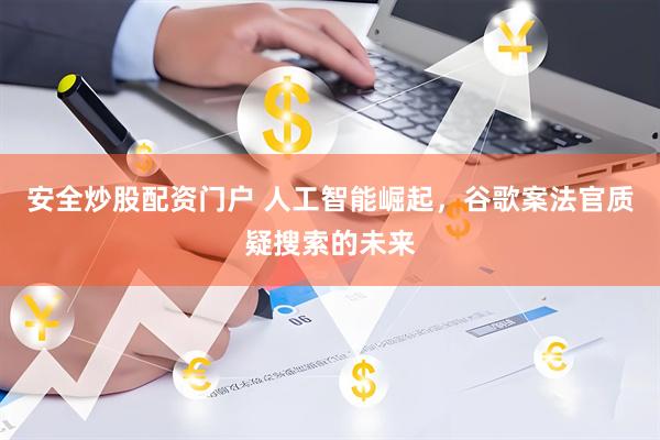 安全炒股配资门户 人工智能崛起，谷歌案法官质疑搜索的未来