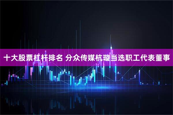 十大股票杠杆排名 分众传媒杭璇当选职工代表董事