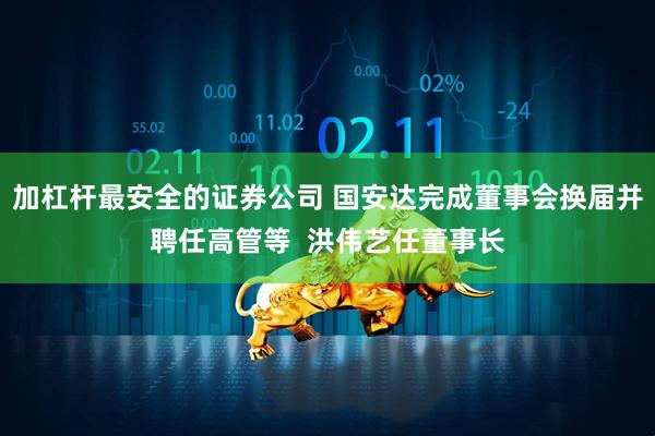 加杠杆最安全的证券公司 国安达完成董事会换届并聘任高管等  洪伟艺任董事长