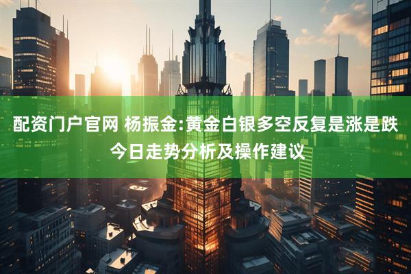 配资门户官网 杨振金:黄金白银多空反复是涨是跌 今日走势分析及操作建议