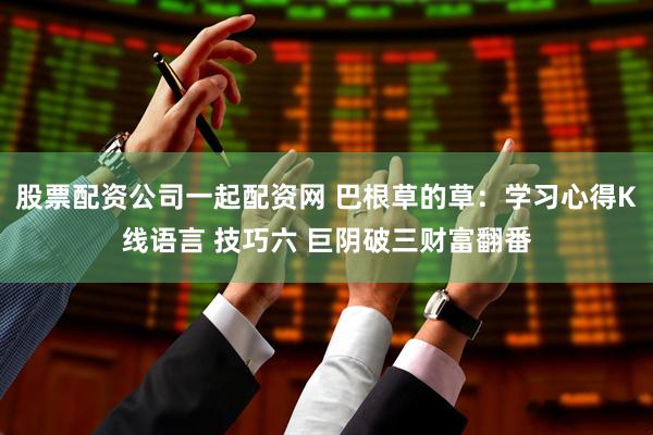 股票配资公司一起配资网 巴根草的草：学习心得K线语言 技巧六 巨阴破三财富翻番