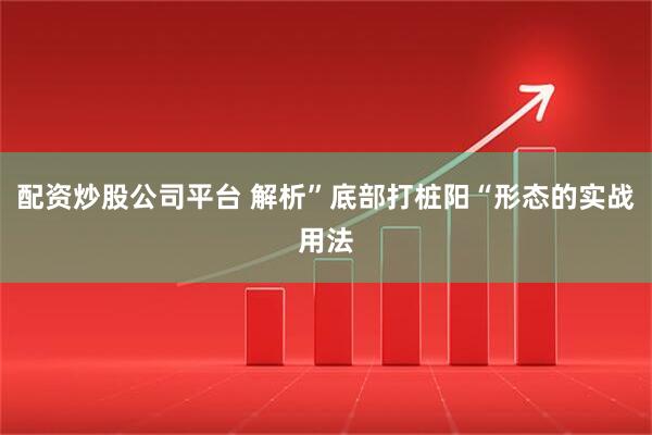 配资炒股公司平台 解析”底部打桩阳“形态的实战用法