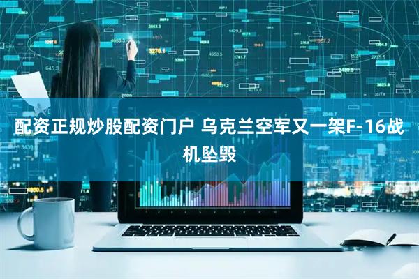 配资正规炒股配资门户 乌克兰空军又一架F-16战机坠毁