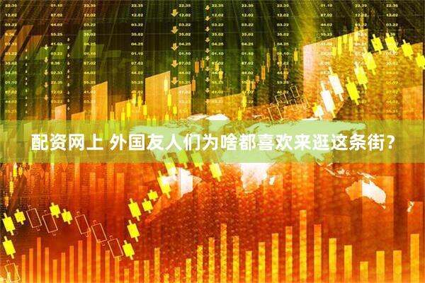 配资网上 外国友人们为啥都喜欢来逛这条街？
